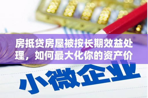 揭阳房抵贷房屋被按长期效益处理，如何最大化你的资产价值？