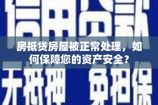 揭阳房抵贷房屋被正常处理，如何保障您的资产安全？