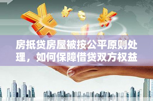 七星房抵贷房屋被按公平原则处理，如何保障借贷双方权益？