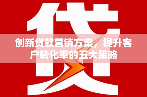 市北创新贷款营销方案，提升客户转化率的五大策略