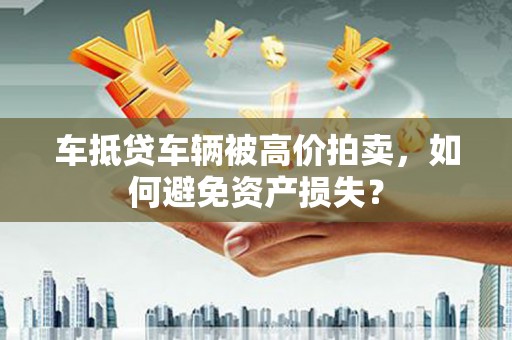 市北车抵贷车辆被高价拍卖，如何避免资产损失？