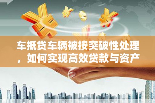 鄂城车抵贷车辆被按突破性处理，如何实现高效贷款与资产优化？