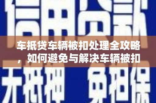 芮城车抵贷车辆被扣处理全攻略，如何避免与解决车辆被扣问题