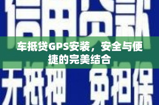 东阳车抵贷GPS安装，安全与便捷的完美结合