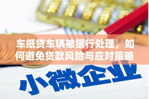 常山车抵贷车辆被银行处理，如何避免贷款风险与应对策略