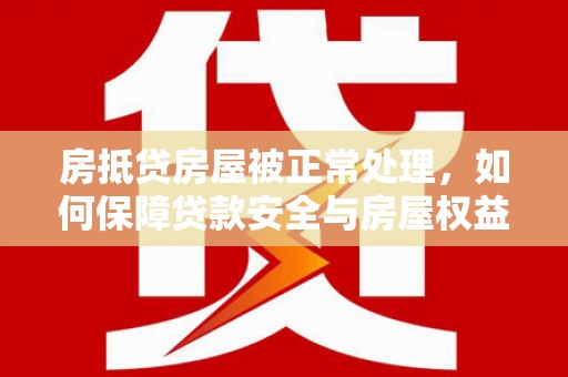 常山房抵贷房屋被正常处理，如何保障贷款安全与房屋权益？