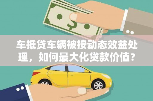 虎门车抵贷车辆被按动态效益处理，如何最大化贷款价值？