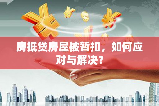 周宁房抵贷房屋被暂扣，如何应对与解决？