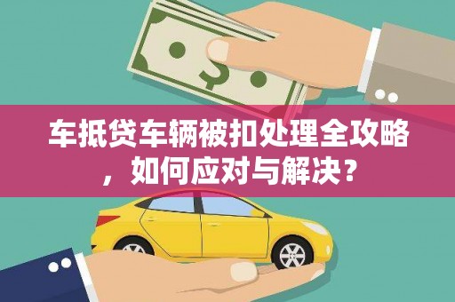 阿克苏车抵贷车辆被扣处理全攻略，如何应对与解决？