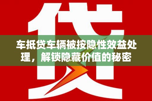 桑珠孜车抵贷车辆被按隐性效益处理，解锁隐藏价值的秘密
