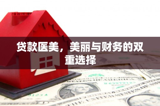 周宁贷款医美，美丽与财务的双重选择