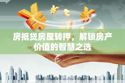 阿克苏房抵贷房屋转押，解锁房产价值的智慧之选