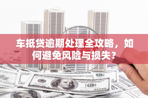 阿克苏车抵贷逾期处理全攻略，如何避免风险与损失？