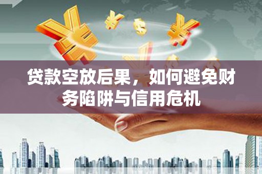 绵阳贷款空放后果，如何避免财务陷阱与信用危机