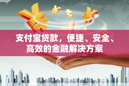 阿克苏支付宝贷款，便捷、安全、高效的金融解决方案