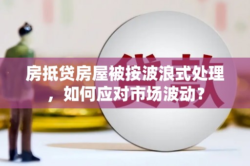 阿克苏房抵贷房屋被按波浪式处理，如何应对市场波动？