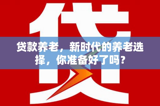剑阁贷款养老，新时代的养老选择，你准备好了吗？