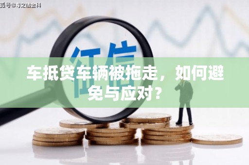 龙子湖车抵贷车辆被拖走，如何避免与应对？