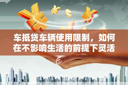 盘龙车抵贷车辆使用限制，如何在不影响生活的前提下灵活贷款？
