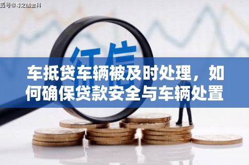 工农车抵贷车辆被及时处理，如何确保贷款安全与车辆处置效率？
