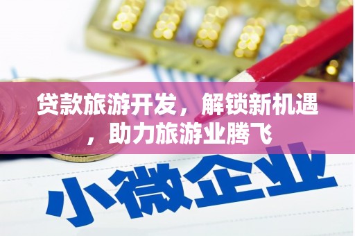 滦平贷款旅游开发，解锁新机遇，助力旅游业腾飞