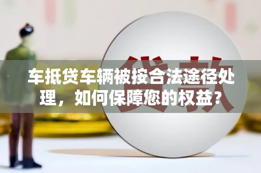 新华车抵贷车辆被按合法途径处理，如何保障您的权益？
