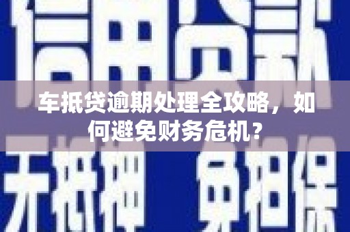 汇川车抵贷逾期处理全攻略，如何避免财务危机？