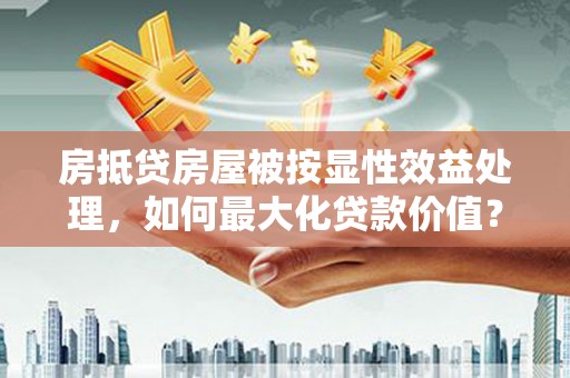 海盐房抵贷房屋被按显性效益处理，如何最大化贷款价值？