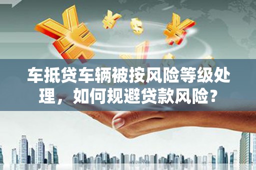 格尔木车抵贷车辆被按风险等级处理，如何规避贷款风险？