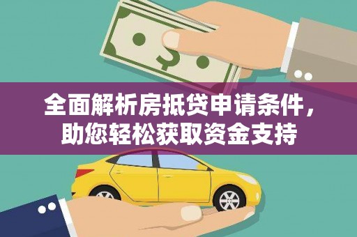 弓长岭全面解析房抵贷申请条件，助您轻松获取资金支持