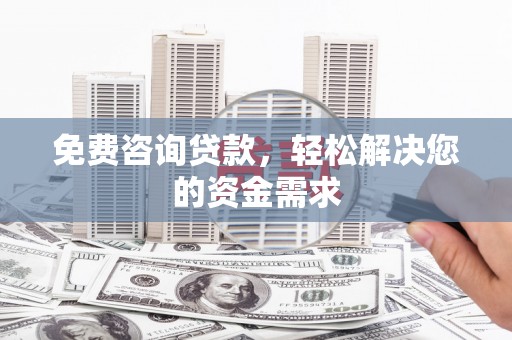 西湖免费咨询贷款，轻松解决您的资金需求