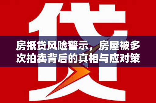 蚌山房抵贷风险警示，房屋被多次拍卖背后的真相与应对策略
