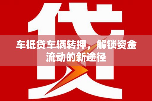 白云鄂博矿区车抵贷车辆转押，解锁资金流动的新途径