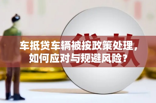 白云鄂博矿区车抵贷车辆被按政策处理，如何应对与规避风险？