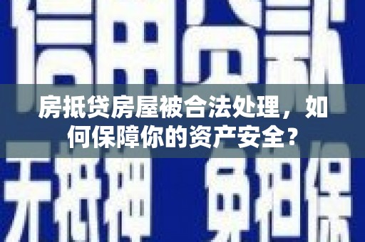 蚌山房抵贷房屋被合法处理，如何保障你的资产安全？