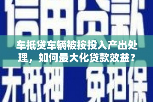 蚌山车抵贷车辆被按投入产出处理，如何最大化贷款效益？