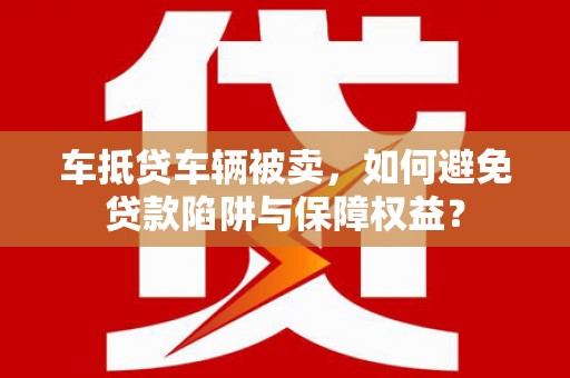 葵青车抵贷车辆被卖，如何避免贷款陷阱与保障权益？