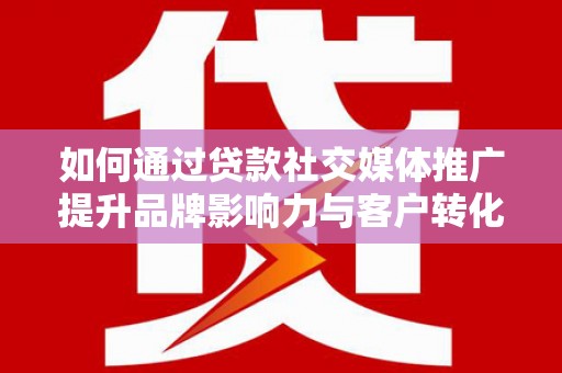 白云鄂博矿区如何通过贷款社交媒体推广提升品牌影响力与客户转化率