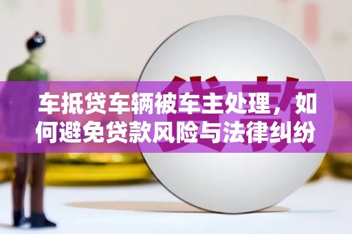 蓟县车抵贷车辆被车主处理，如何避免贷款风险与法律纠纷？