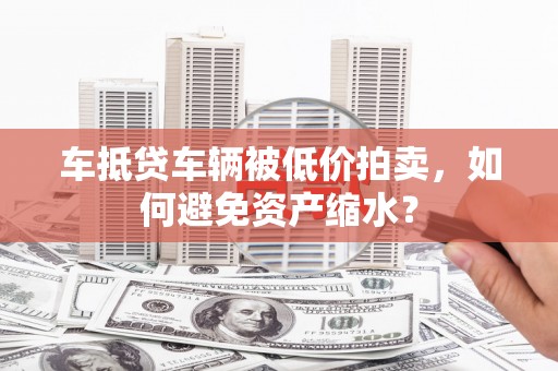 陕西车抵贷车辆被低价拍卖，如何避免资产缩水？