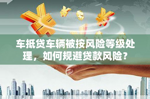 八里车抵贷车辆被按风险等级处理，如何规避贷款风险？