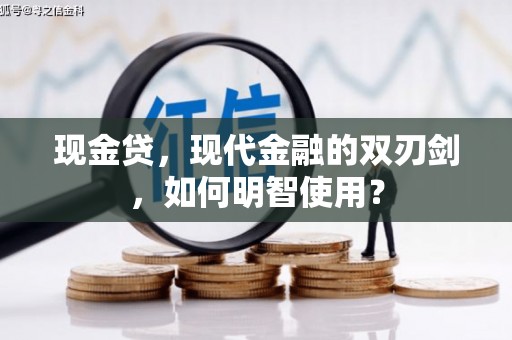 弋阳现金贷，现代金融的双刃剑，如何明智使用？