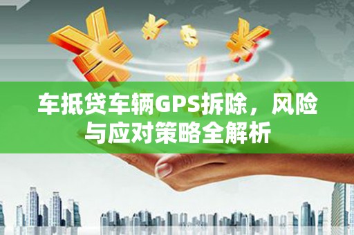 工农车抵贷车辆GPS拆除，风险与应对策略全解析
