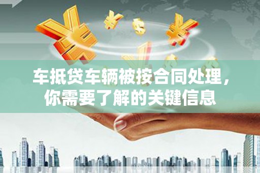 龙子湖车抵贷车辆被按合同处理，你需要了解的关键信息