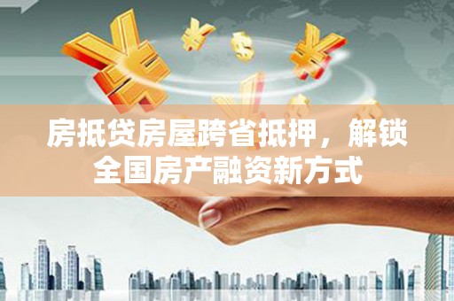 工农房抵贷房屋跨省抵押，解锁全国房产融资新方式