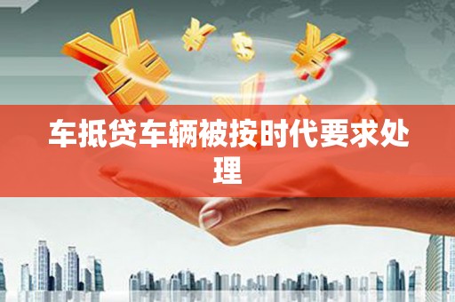 龙子湖车抵贷车辆被按时代要求处理
