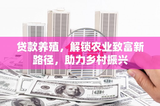 龙子湖贷款养殖，解锁农业致富新路径，助力乡村振兴