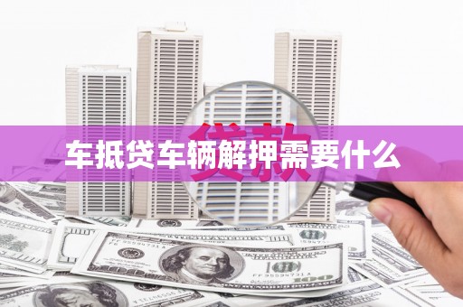 龙子湖车抵贷车辆解押需要什么