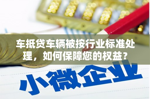 惠济车抵贷车辆被按行业标准处理，如何保障您的权益？