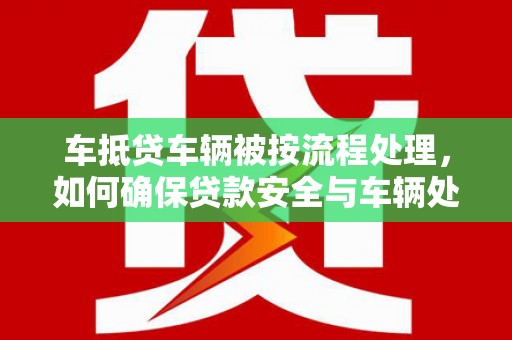 宁远车抵贷车辆被按流程处理，如何确保贷款安全与车辆处置透明？
